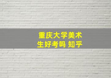 重庆大学美术生好考吗 知乎